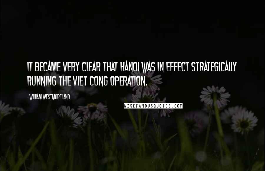 William Westmoreland Quotes: It became very clear that Hanoi was in effect strategically running the Viet Cong operation.