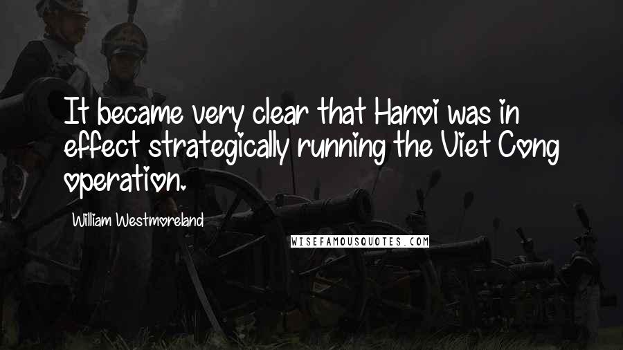 William Westmoreland Quotes: It became very clear that Hanoi was in effect strategically running the Viet Cong operation.