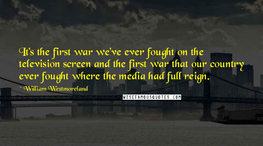 William Westmoreland Quotes: It's the first war we've ever fought on the television screen and the first war that our country ever fought where the media had full reign.