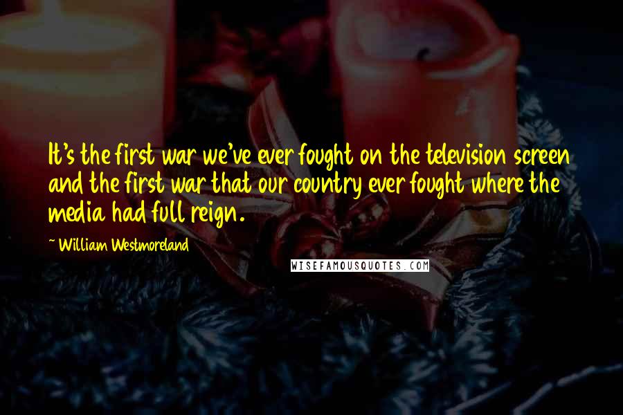 William Westmoreland Quotes: It's the first war we've ever fought on the television screen and the first war that our country ever fought where the media had full reign.