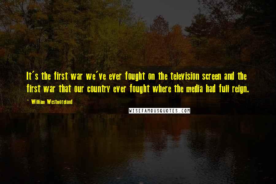 William Westmoreland Quotes: It's the first war we've ever fought on the television screen and the first war that our country ever fought where the media had full reign.