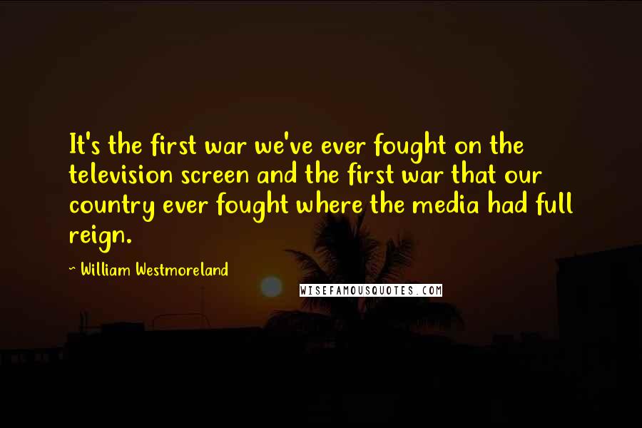 William Westmoreland Quotes: It's the first war we've ever fought on the television screen and the first war that our country ever fought where the media had full reign.