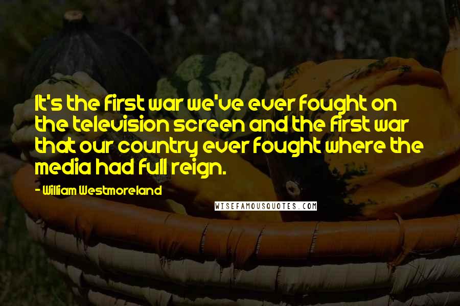 William Westmoreland Quotes: It's the first war we've ever fought on the television screen and the first war that our country ever fought where the media had full reign.