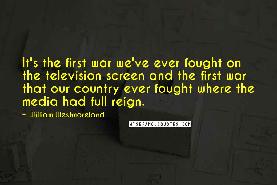 William Westmoreland Quotes: It's the first war we've ever fought on the television screen and the first war that our country ever fought where the media had full reign.