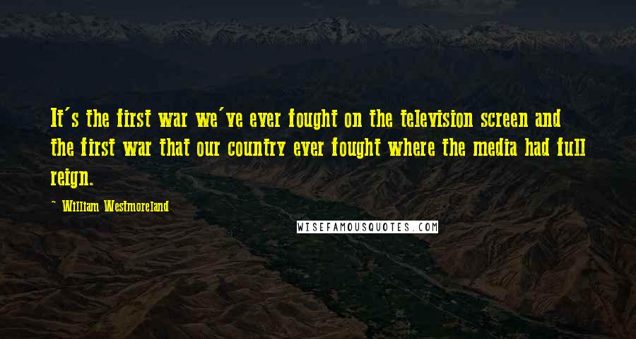 William Westmoreland Quotes: It's the first war we've ever fought on the television screen and the first war that our country ever fought where the media had full reign.
