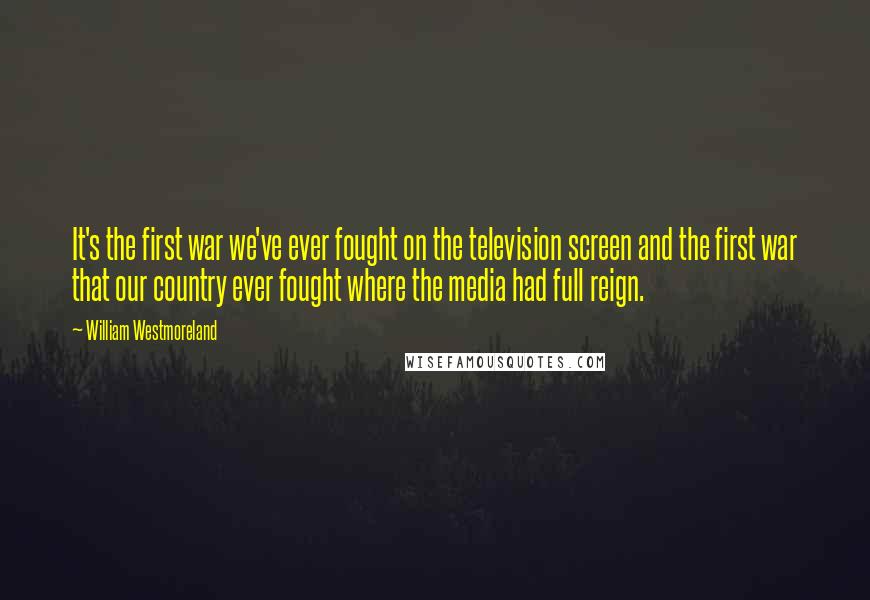 William Westmoreland Quotes: It's the first war we've ever fought on the television screen and the first war that our country ever fought where the media had full reign.