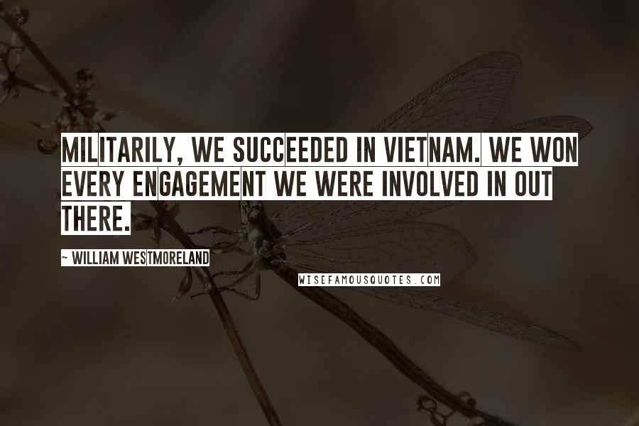 William Westmoreland Quotes: Militarily, we succeeded in Vietnam. We won every engagement we were involved in out there.