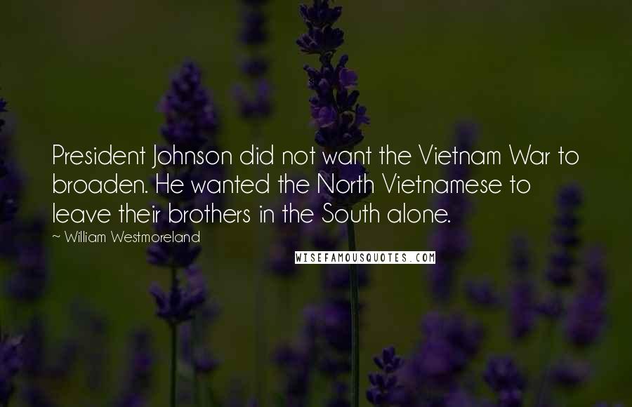 William Westmoreland Quotes: President Johnson did not want the Vietnam War to broaden. He wanted the North Vietnamese to leave their brothers in the South alone.