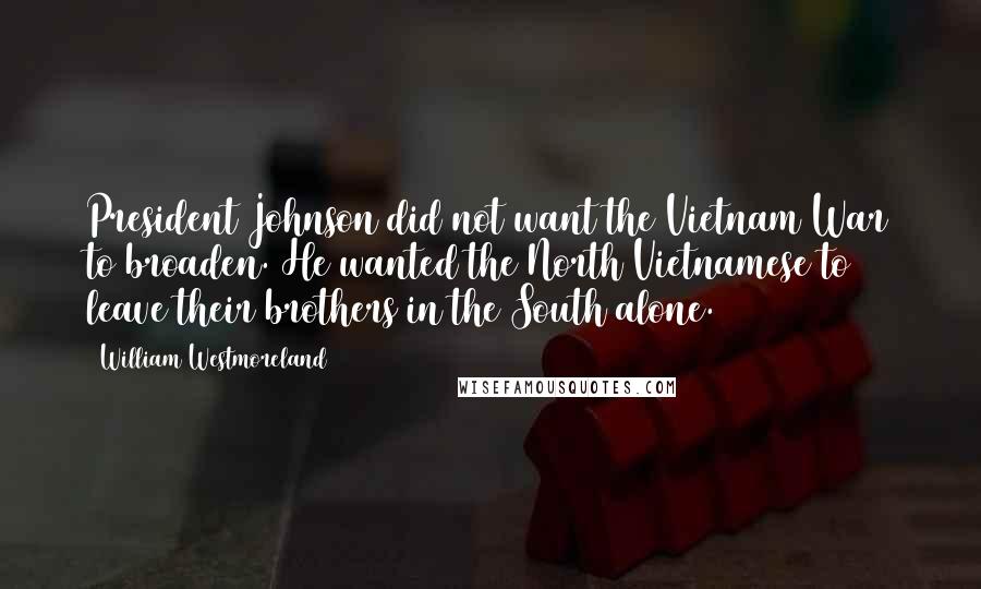 William Westmoreland Quotes: President Johnson did not want the Vietnam War to broaden. He wanted the North Vietnamese to leave their brothers in the South alone.