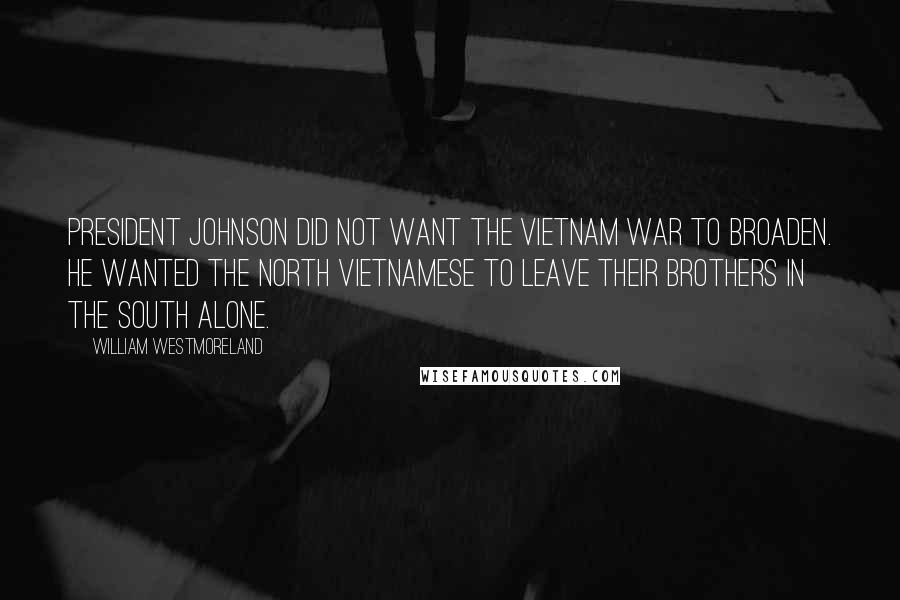 William Westmoreland Quotes: President Johnson did not want the Vietnam War to broaden. He wanted the North Vietnamese to leave their brothers in the South alone.