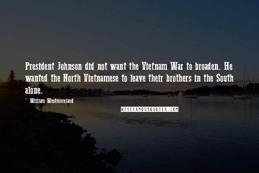 William Westmoreland Quotes: President Johnson did not want the Vietnam War to broaden. He wanted the North Vietnamese to leave their brothers in the South alone.