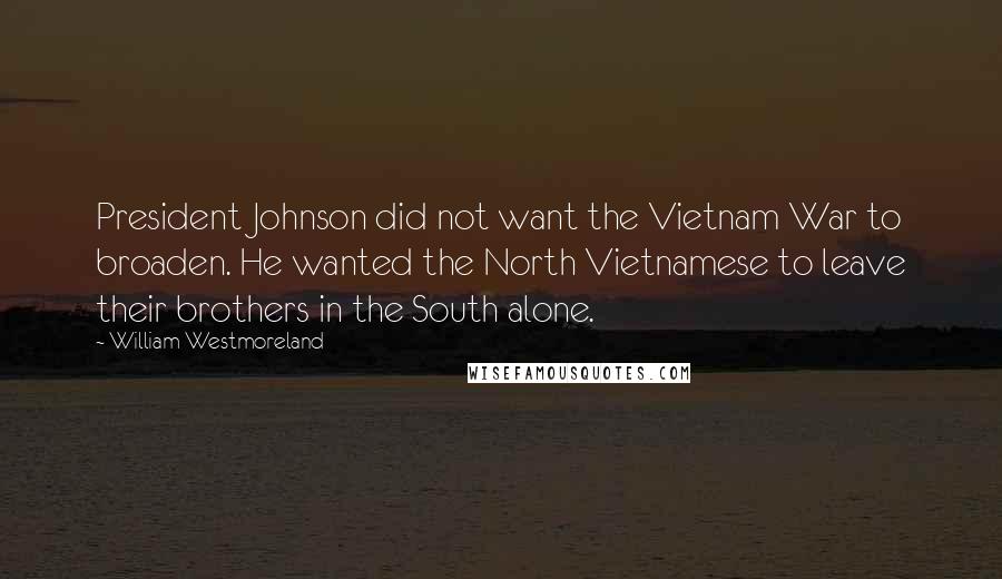 William Westmoreland Quotes: President Johnson did not want the Vietnam War to broaden. He wanted the North Vietnamese to leave their brothers in the South alone.