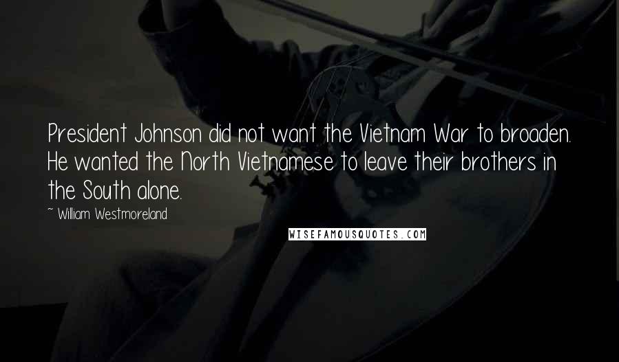 William Westmoreland Quotes: President Johnson did not want the Vietnam War to broaden. He wanted the North Vietnamese to leave their brothers in the South alone.