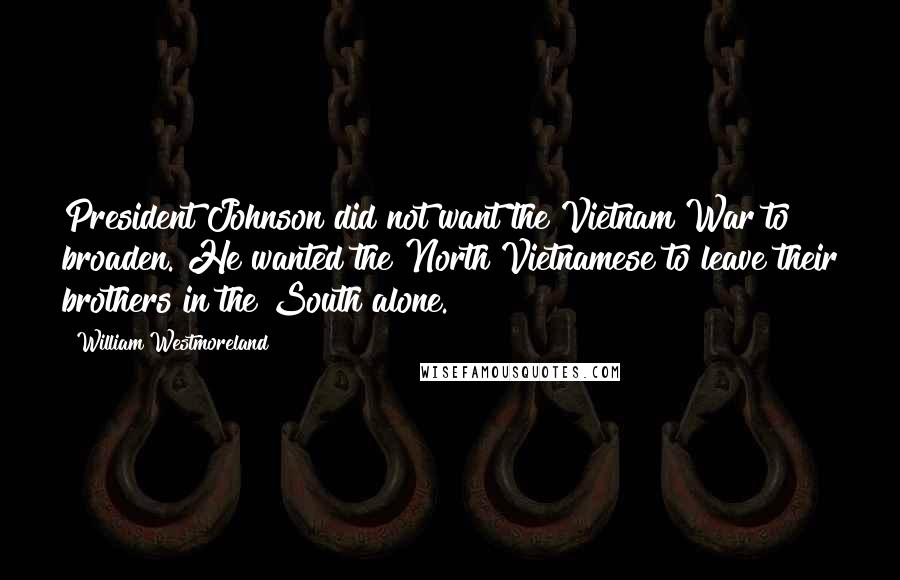 William Westmoreland Quotes: President Johnson did not want the Vietnam War to broaden. He wanted the North Vietnamese to leave their brothers in the South alone.