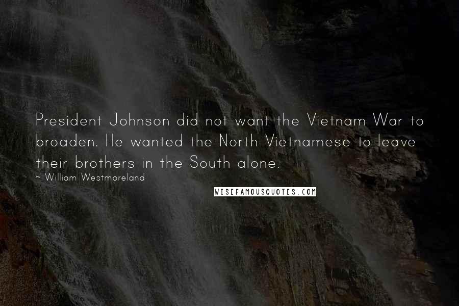 William Westmoreland Quotes: President Johnson did not want the Vietnam War to broaden. He wanted the North Vietnamese to leave their brothers in the South alone.