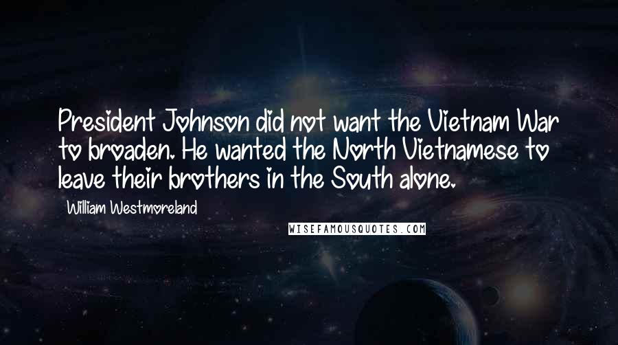 William Westmoreland Quotes: President Johnson did not want the Vietnam War to broaden. He wanted the North Vietnamese to leave their brothers in the South alone.