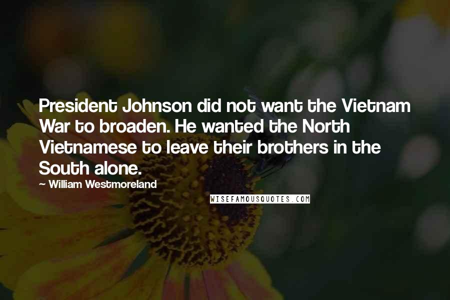 William Westmoreland Quotes: President Johnson did not want the Vietnam War to broaden. He wanted the North Vietnamese to leave their brothers in the South alone.