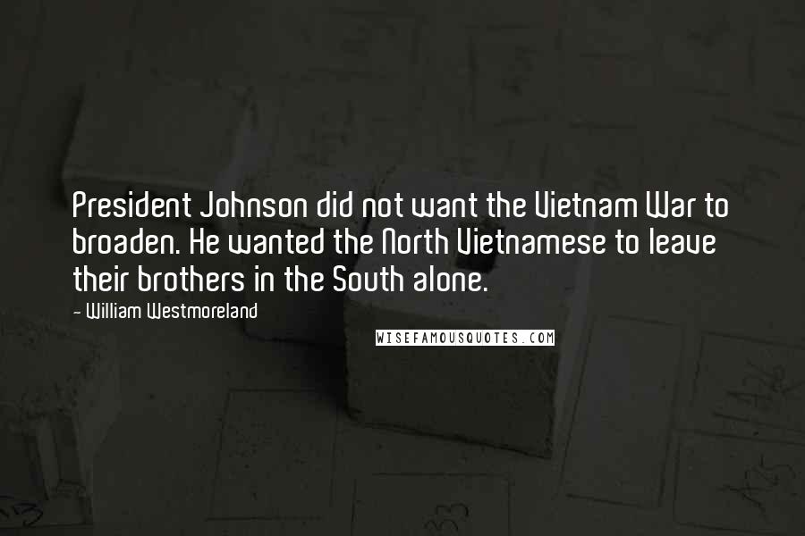 William Westmoreland Quotes: President Johnson did not want the Vietnam War to broaden. He wanted the North Vietnamese to leave their brothers in the South alone.