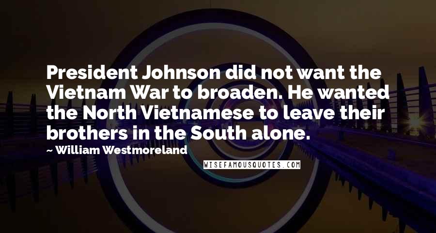 William Westmoreland Quotes: President Johnson did not want the Vietnam War to broaden. He wanted the North Vietnamese to leave their brothers in the South alone.