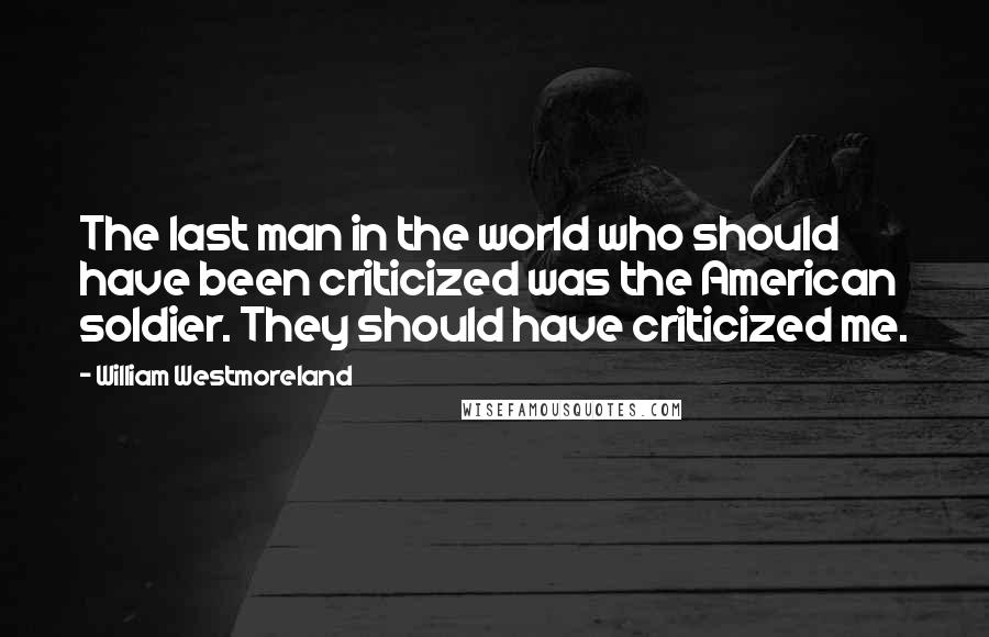 William Westmoreland Quotes: The last man in the world who should have been criticized was the American soldier. They should have criticized me.