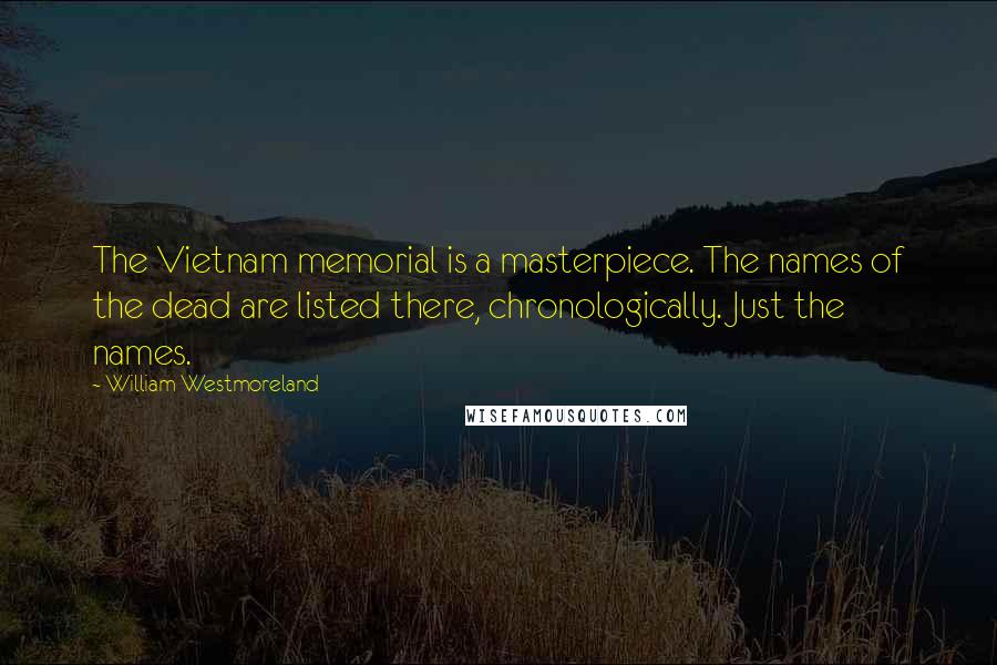 William Westmoreland Quotes: The Vietnam memorial is a masterpiece. The names of the dead are listed there, chronologically. Just the names.