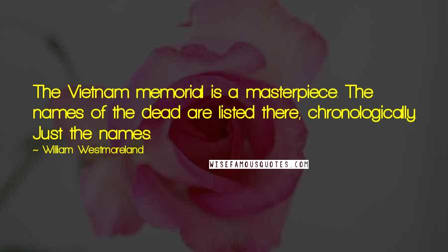 William Westmoreland Quotes: The Vietnam memorial is a masterpiece. The names of the dead are listed there, chronologically. Just the names.