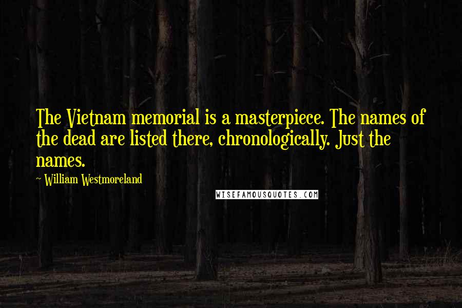 William Westmoreland Quotes: The Vietnam memorial is a masterpiece. The names of the dead are listed there, chronologically. Just the names.