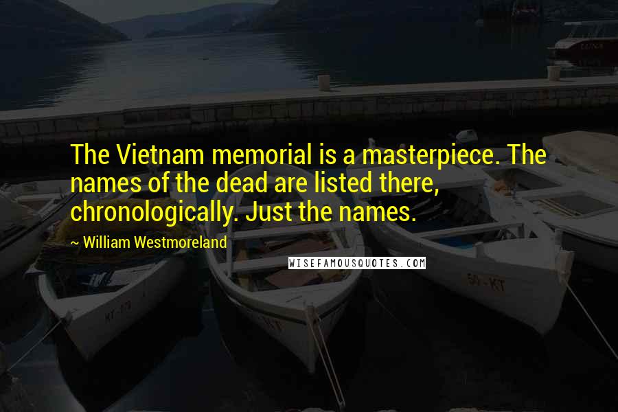 William Westmoreland Quotes: The Vietnam memorial is a masterpiece. The names of the dead are listed there, chronologically. Just the names.