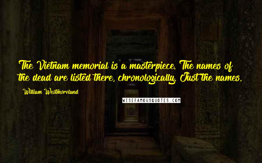 William Westmoreland Quotes: The Vietnam memorial is a masterpiece. The names of the dead are listed there, chronologically. Just the names.