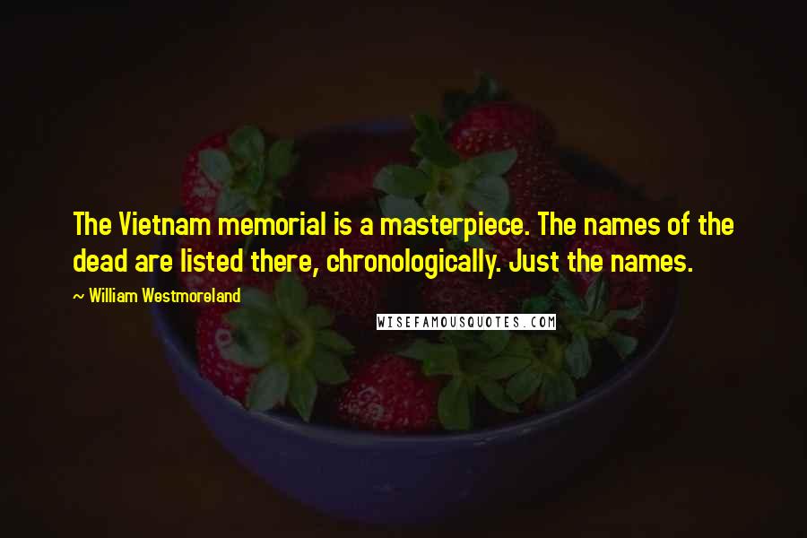 William Westmoreland Quotes: The Vietnam memorial is a masterpiece. The names of the dead are listed there, chronologically. Just the names.