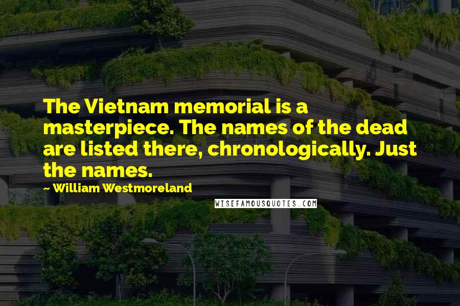 William Westmoreland Quotes: The Vietnam memorial is a masterpiece. The names of the dead are listed there, chronologically. Just the names.