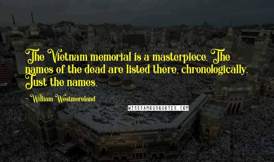 William Westmoreland Quotes: The Vietnam memorial is a masterpiece. The names of the dead are listed there, chronologically. Just the names.