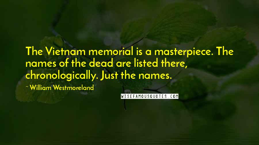 William Westmoreland Quotes: The Vietnam memorial is a masterpiece. The names of the dead are listed there, chronologically. Just the names.