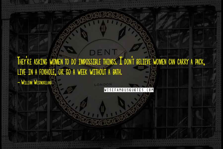 William Westmoreland Quotes: They're asking women to do impossible things. I don't believe women can carry a pack, live in a foxhole, or go a week without a bath.