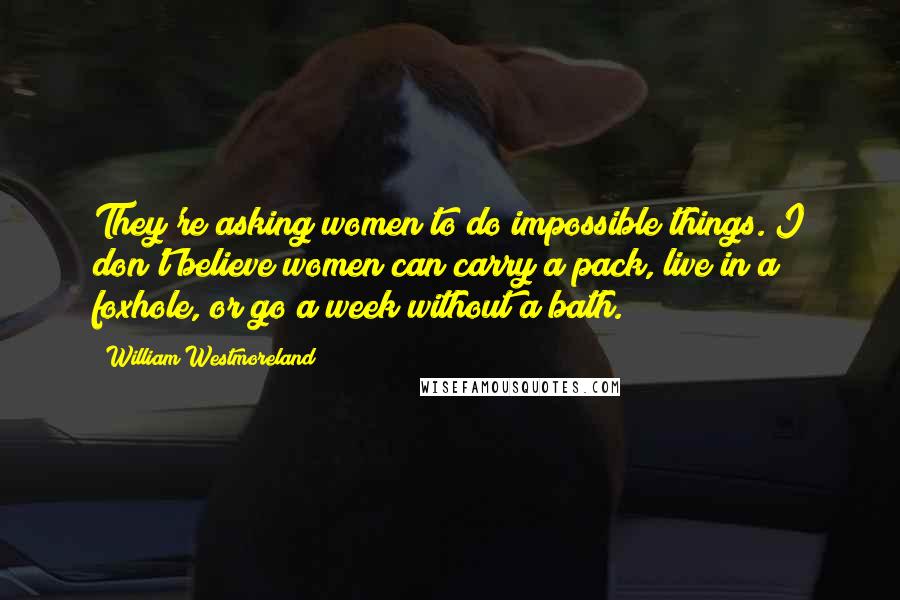 William Westmoreland Quotes: They're asking women to do impossible things. I don't believe women can carry a pack, live in a foxhole, or go a week without a bath.