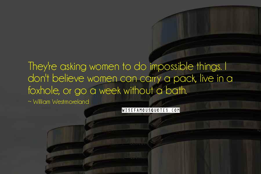 William Westmoreland Quotes: They're asking women to do impossible things. I don't believe women can carry a pack, live in a foxhole, or go a week without a bath.