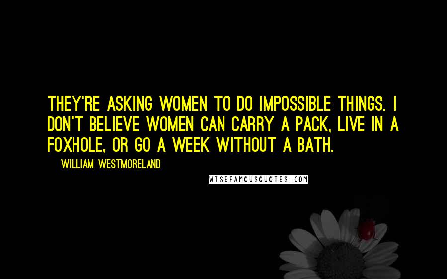 William Westmoreland Quotes: They're asking women to do impossible things. I don't believe women can carry a pack, live in a foxhole, or go a week without a bath.