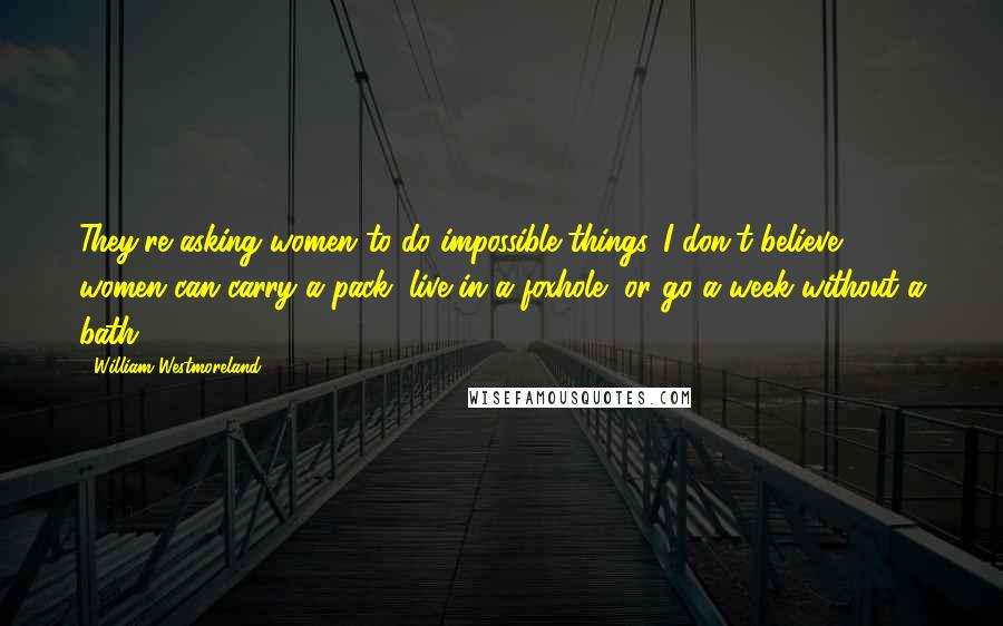 William Westmoreland Quotes: They're asking women to do impossible things. I don't believe women can carry a pack, live in a foxhole, or go a week without a bath.