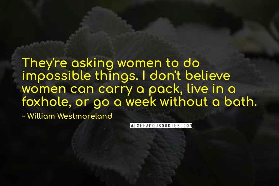 William Westmoreland Quotes: They're asking women to do impossible things. I don't believe women can carry a pack, live in a foxhole, or go a week without a bath.