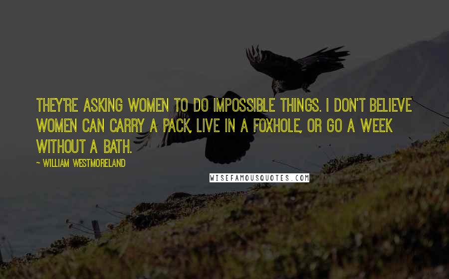 William Westmoreland Quotes: They're asking women to do impossible things. I don't believe women can carry a pack, live in a foxhole, or go a week without a bath.