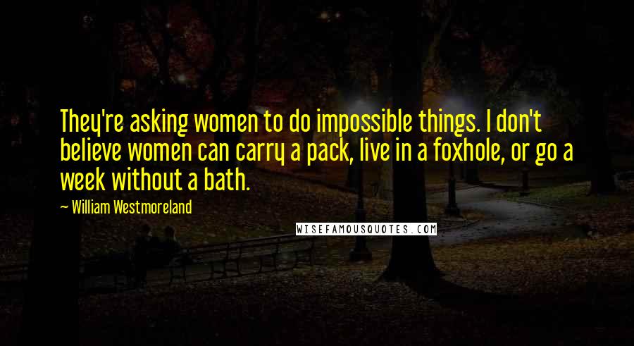William Westmoreland Quotes: They're asking women to do impossible things. I don't believe women can carry a pack, live in a foxhole, or go a week without a bath.