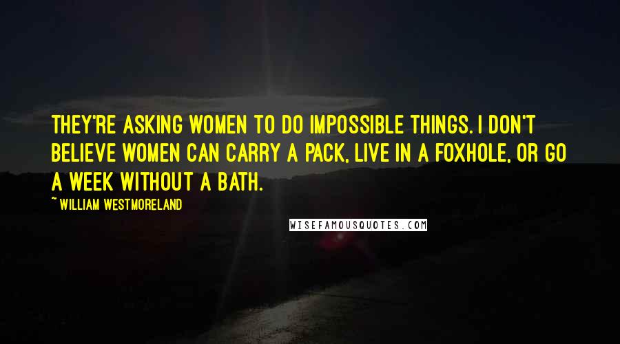 William Westmoreland Quotes: They're asking women to do impossible things. I don't believe women can carry a pack, live in a foxhole, or go a week without a bath.