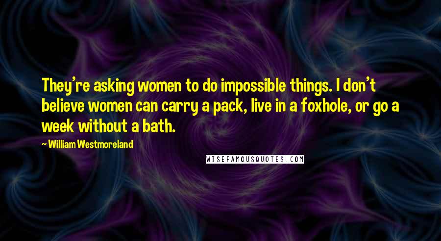 William Westmoreland Quotes: They're asking women to do impossible things. I don't believe women can carry a pack, live in a foxhole, or go a week without a bath.