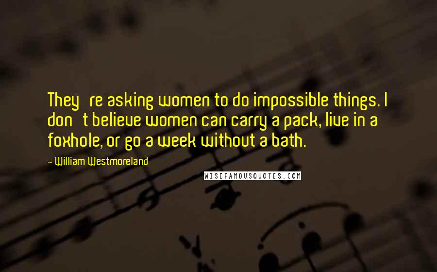 William Westmoreland Quotes: They're asking women to do impossible things. I don't believe women can carry a pack, live in a foxhole, or go a week without a bath.