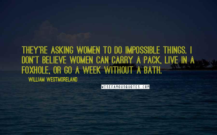 William Westmoreland Quotes: They're asking women to do impossible things. I don't believe women can carry a pack, live in a foxhole, or go a week without a bath.