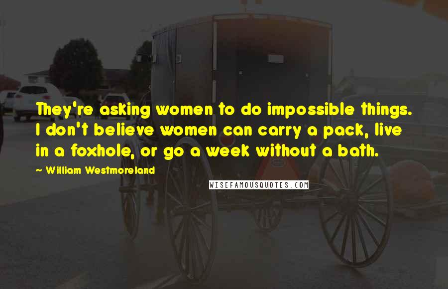 William Westmoreland Quotes: They're asking women to do impossible things. I don't believe women can carry a pack, live in a foxhole, or go a week without a bath.