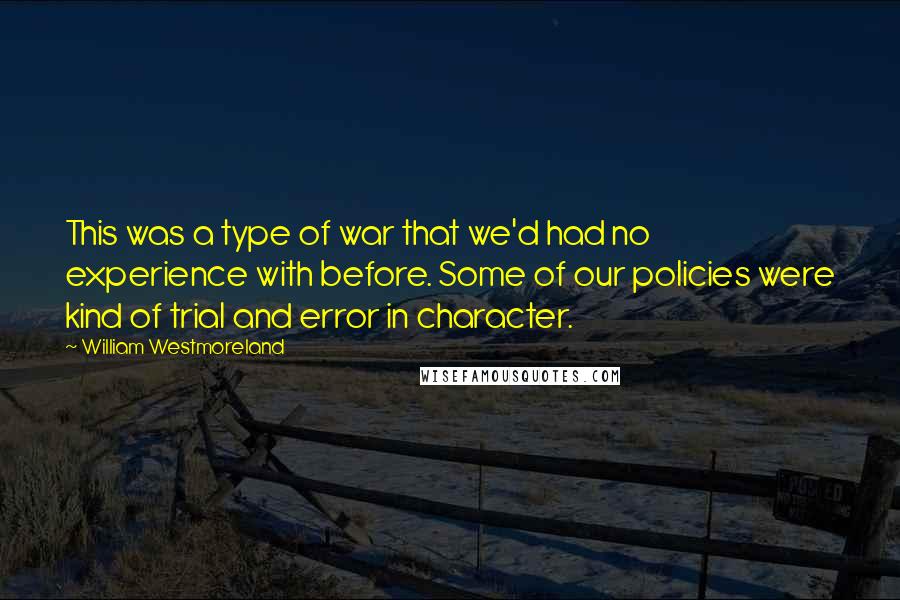 William Westmoreland Quotes: This was a type of war that we'd had no experience with before. Some of our policies were kind of trial and error in character.