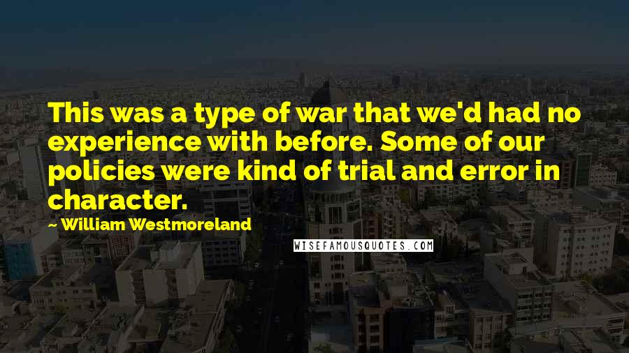 William Westmoreland Quotes: This was a type of war that we'd had no experience with before. Some of our policies were kind of trial and error in character.