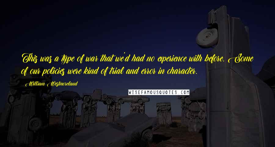 William Westmoreland Quotes: This was a type of war that we'd had no experience with before. Some of our policies were kind of trial and error in character.