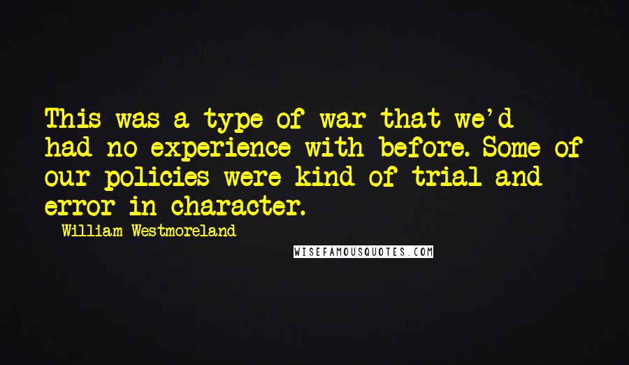 William Westmoreland Quotes: This was a type of war that we'd had no experience with before. Some of our policies were kind of trial and error in character.